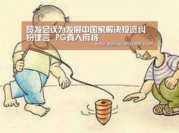 贸发会议为发展中国家解决投资纠纷建言-PG真人麻将(图1) PG电子娱乐